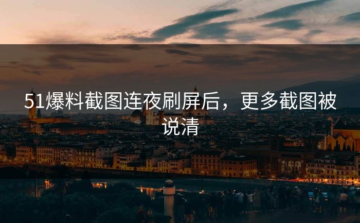 51爆料截图连夜刷屏后，更多截图被说清