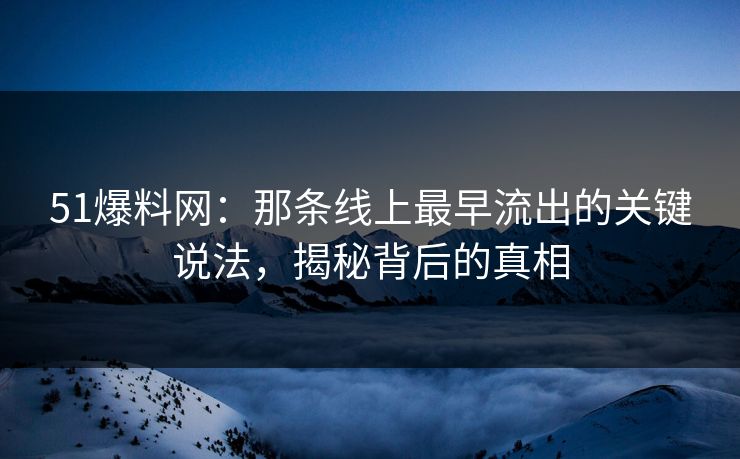 51爆料网：那条线上最早流出的关键说法，揭秘背后的真相