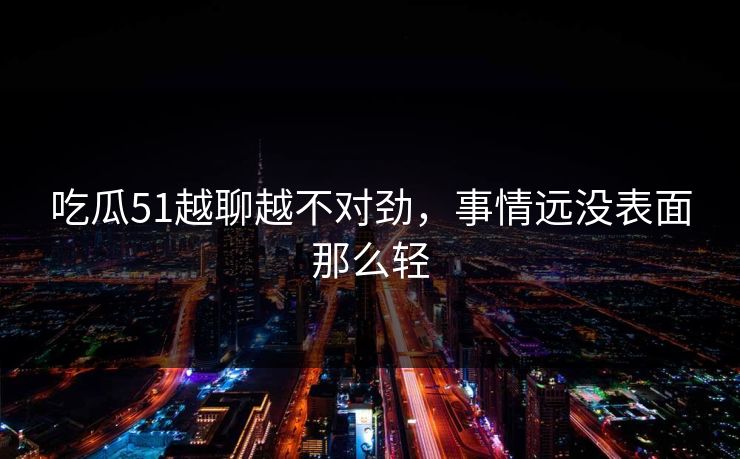 吃瓜51越聊越不对劲，事情远没表面那么轻