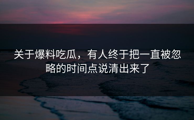 关于爆料吃瓜，有人终于把一直被忽略的时间点说清出来了