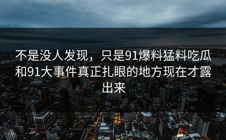不是没人发现，只是91爆料猛料吃瓜和91大事件真正扎眼的地方现在才露出来