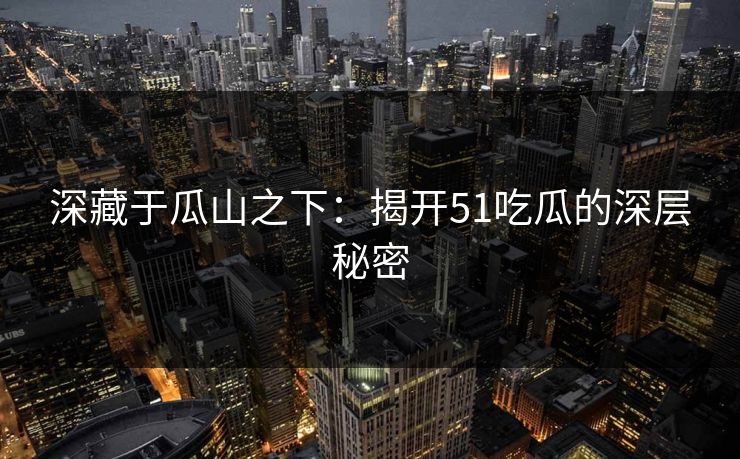 深藏于瓜山之下：揭开51吃瓜的深层秘密