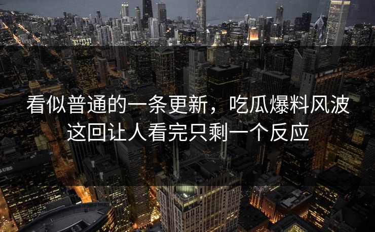 看似普通的一条更新，吃瓜爆料风波这回让人看完只剩一个反应