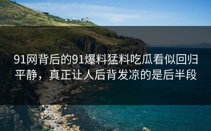 91网背后的91爆料猛料吃瓜看似回归平静，真正让人后背发凉的是后半段