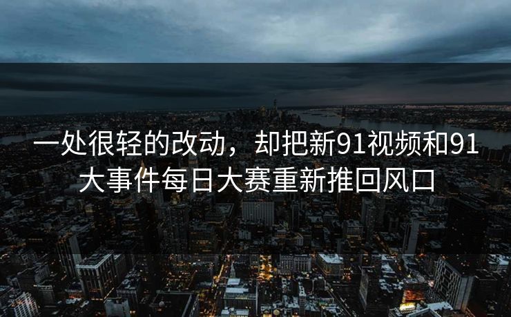 一处很轻的改动，却把新91视频和91大事件每日大赛重新推回风口