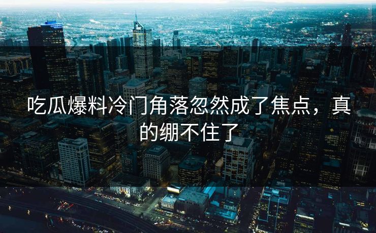 吃瓜爆料冷门角落忽然成了焦点，真的绷不住了