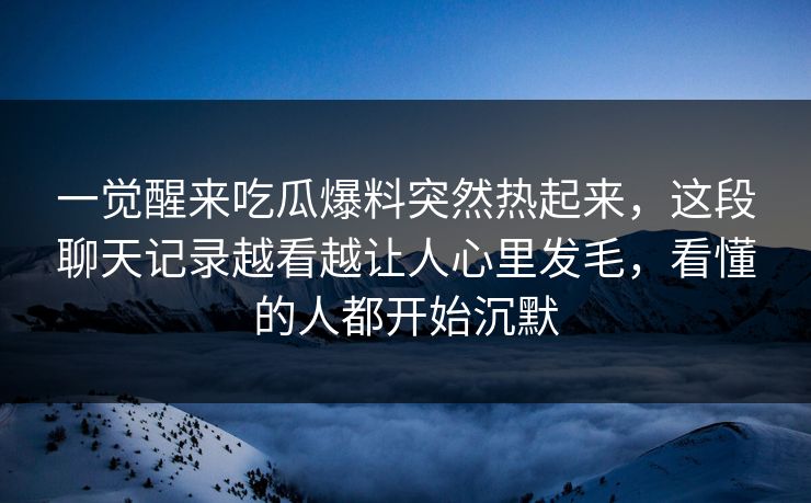 一觉醒来吃瓜爆料突然热起来，这段聊天记录越看越让人心里发毛，看懂的人都开始沉默