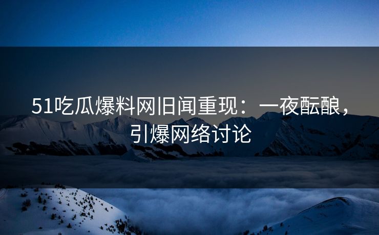 51吃瓜爆料网旧闻重现:一夜酝酿,引爆网络讨论 51吃瓜爆料网旧闻重现:一夜酝酿,引爆网络讨论