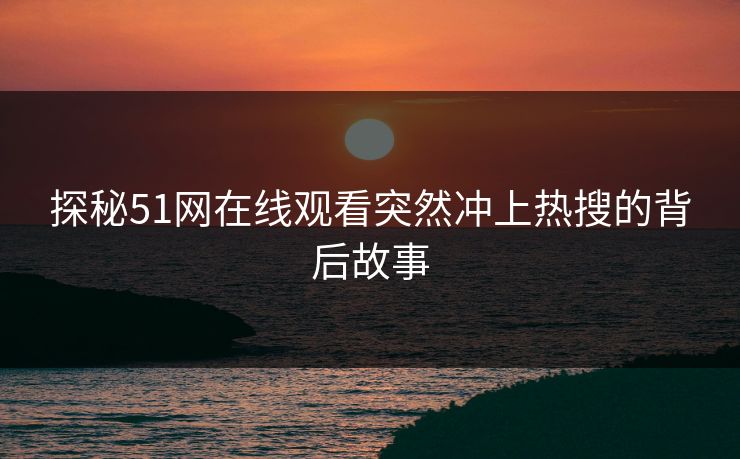 探秘51网在线观看突然冲上热搜的背后故事