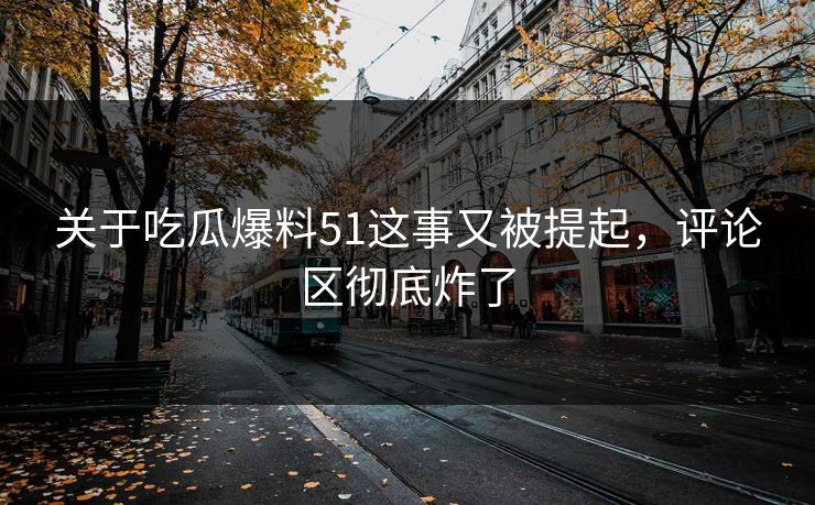 关于吃瓜爆料51这事又被提起,评论区彻底炸了 关于吃瓜爆料51这事又被提起,评论区彻底炸了