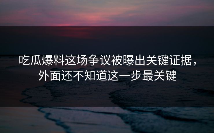 吃瓜爆料这场争议被曝出关键证据，外面还不知道这一步最关键