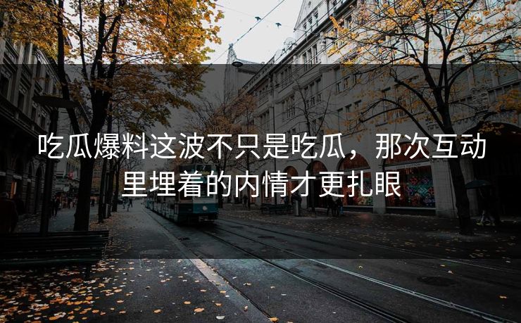 吃瓜爆料这波不只是吃瓜，那次互动里埋着的内情才更扎眼