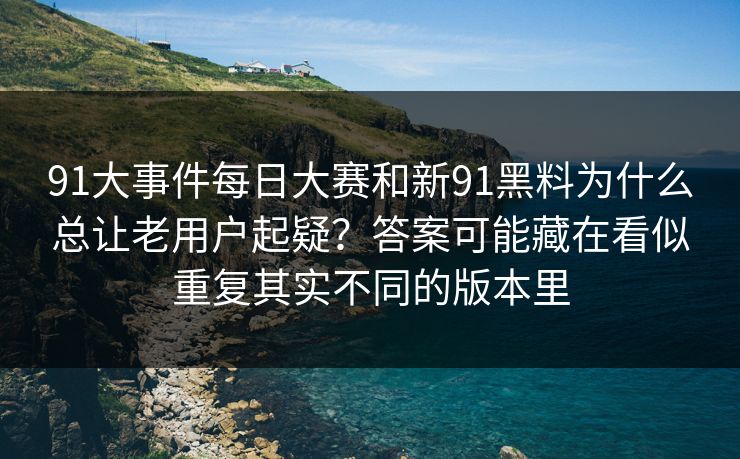 91大事件每日大赛和新91黑料为什么总让老用户起疑？答案可能藏在看似重复其实不同的版本里