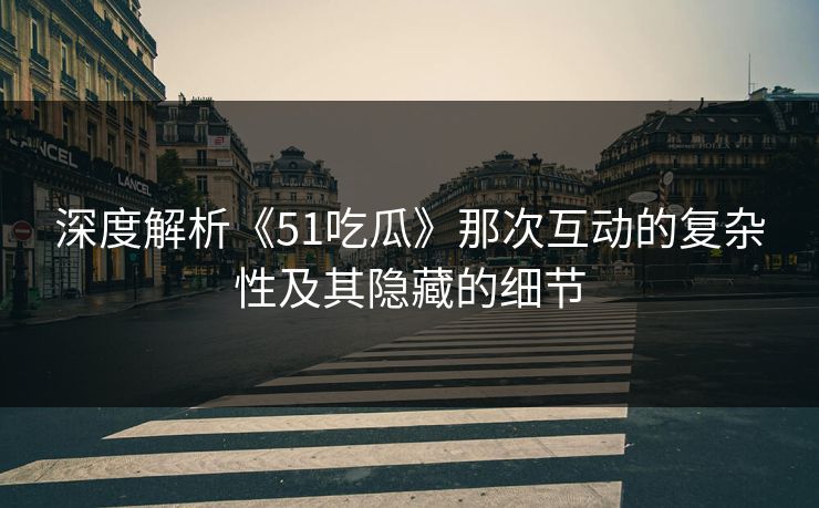 深度解析《51吃瓜》那次互动的复杂性及其隐藏的细节 深度解析《51吃瓜》那次互动的复杂性及其隐藏的细节