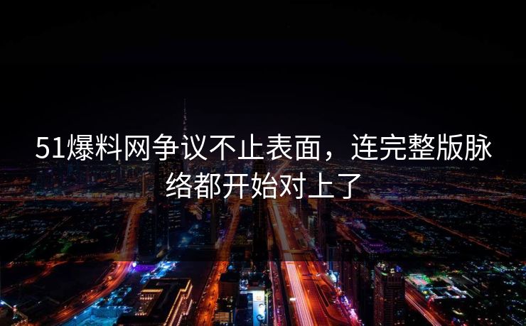 51爆料网争议不止表面，连完整版脉络都开始对上了