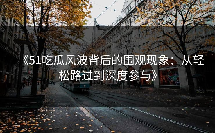 《51吃瓜风波背后的围观现象：从轻松路过到深度参与》