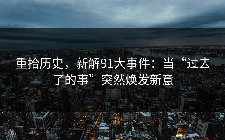 重拾历史，新解91大事件：当“过去了的事”突然焕发新意