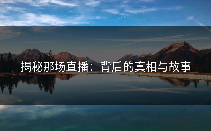 揭秘那场直播：背后的真相与故事