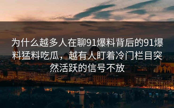 为什么越多人在聊91爆料背后的91爆料猛料吃瓜，越有人盯着冷门栏目突然活跃的信号不放