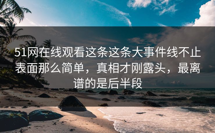 51网在线观看这条这条大事件线不止表面那么简单，真相才刚露头，最离谱的是后半段