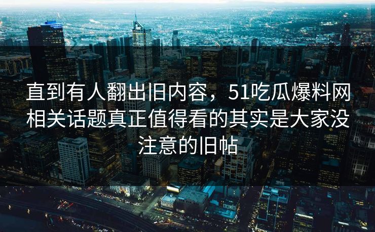 直到有人翻出旧内容，51吃瓜爆料网相关话题真正值得看的其实是大家没注意的旧帖