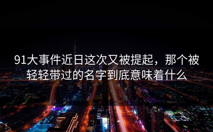 91大事件近日这次又被提起，那个被轻轻带过的名字到底意味着什么