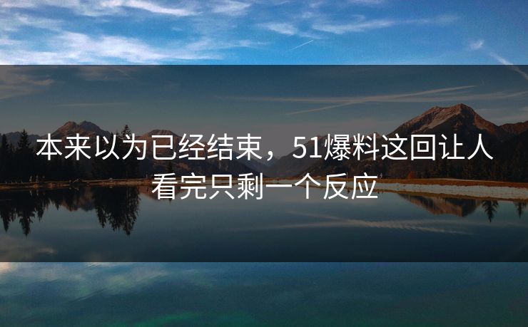 本来以为已经结束，51爆料这回让人看完只剩一个反应