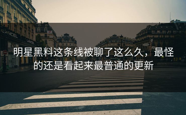 明星黑料这条线被聊了这么久,最怪的还是看起来最普通的更新 明星黑料这条线被聊了这么久,最怪的还是看起来最普通的更新