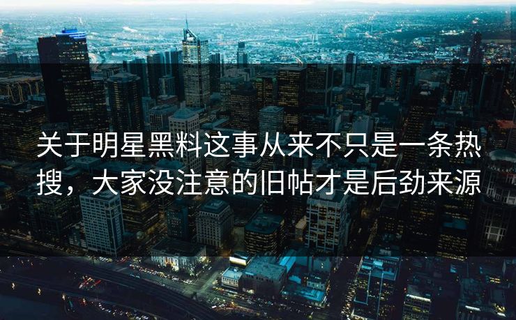 关于明星黑料这事从来不只是一条热搜，大家没注意的旧帖才是后劲来源