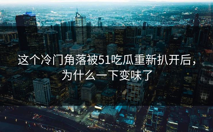 这个冷门角落被51吃瓜重新扒开后,为什么一下变味了 这个冷门角落被51吃瓜重新扒开后,为什么一下变味了