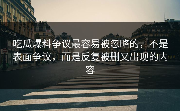 吃瓜爆料争议最容易被忽略的，不是表面争议，而是反复被删又出现的内容