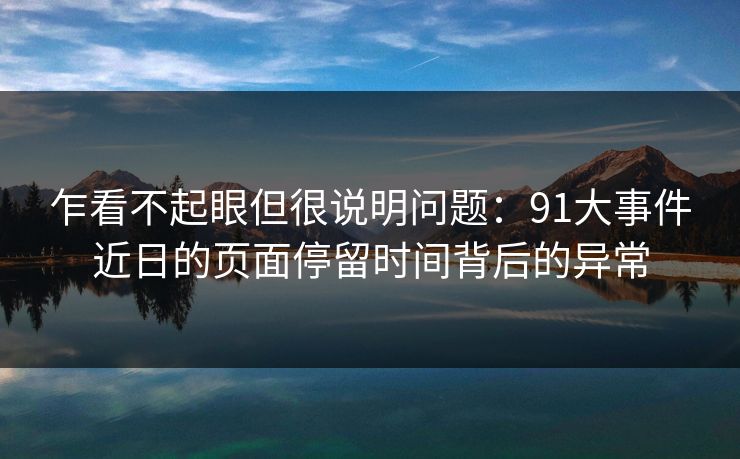 乍看不起眼但很说明问题：91大事件近日的页面停留时间背后的异常