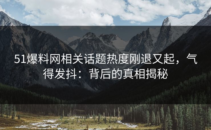 51爆料网相关话题热度刚退又起,气得发抖:背后的真相揭秘 51爆料网相关话题热度刚退又起,气得发抖:背后的真相揭秘