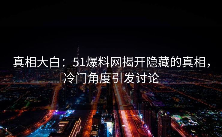真相大白：51爆料网揭开隐藏的真相，冷门角度引发讨论