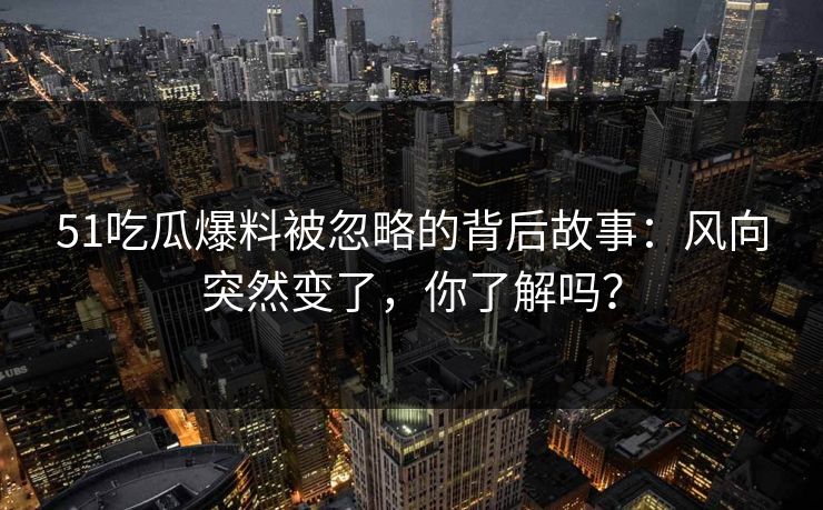 51吃瓜爆料被忽略的背后故事：风向突然变了，你了解吗？