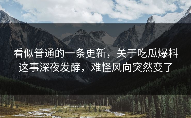 看似普通的一条更新，关于吃瓜爆料这事深夜发酵，难怪风向突然变了