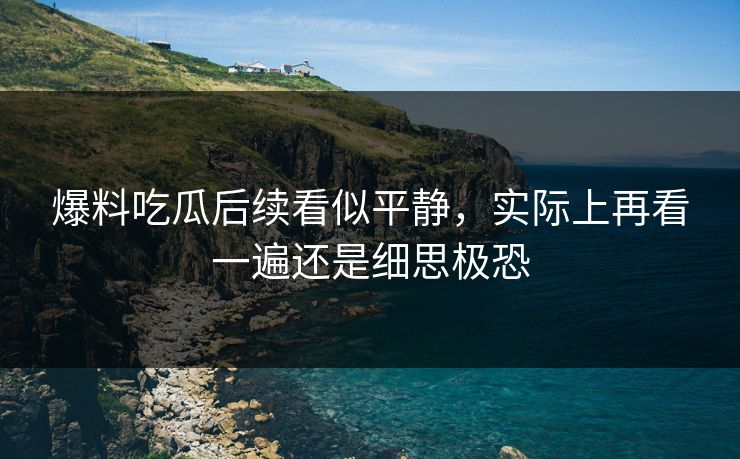 爆料吃瓜后续看似平静，实际上再看一遍还是细思极恐