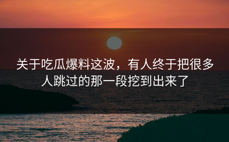 关于吃瓜爆料这波，有人终于把很多人跳过的那一段挖到出来了