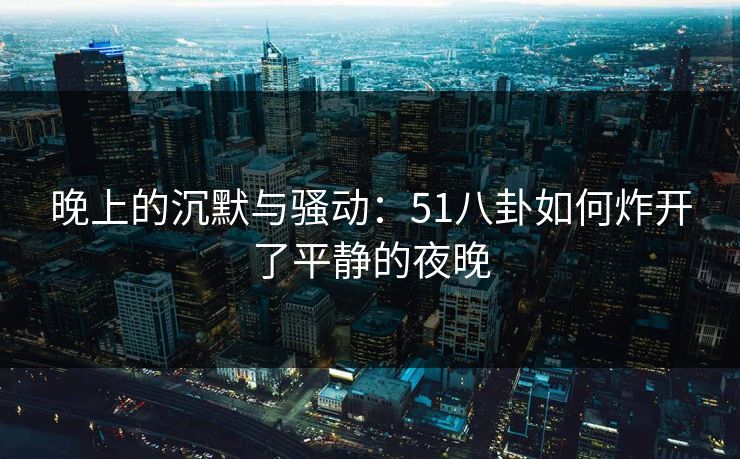 晚上的沉默与骚动：51八卦如何炸开了平静的夜晚