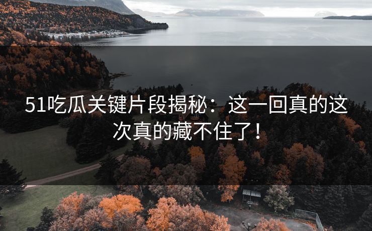 51吃瓜关键片段揭秘：这一回真的这次真的藏不住了！
