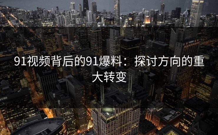 91视频背后的91爆料：探讨方向的重大转变
