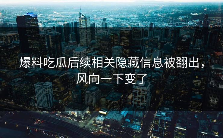 爆料吃瓜后续相关隐藏信息被翻出，风向一下变了