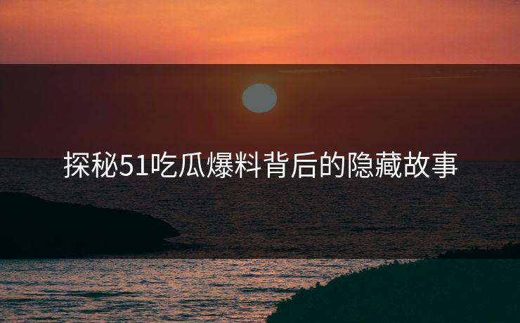 探秘51吃瓜爆料背后的隐藏故事