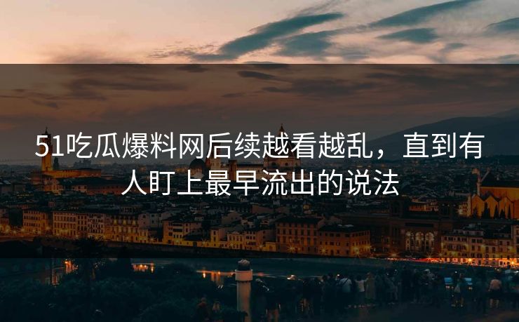 51吃瓜爆料网后续越看越乱，直到有人盯上最早流出的说法