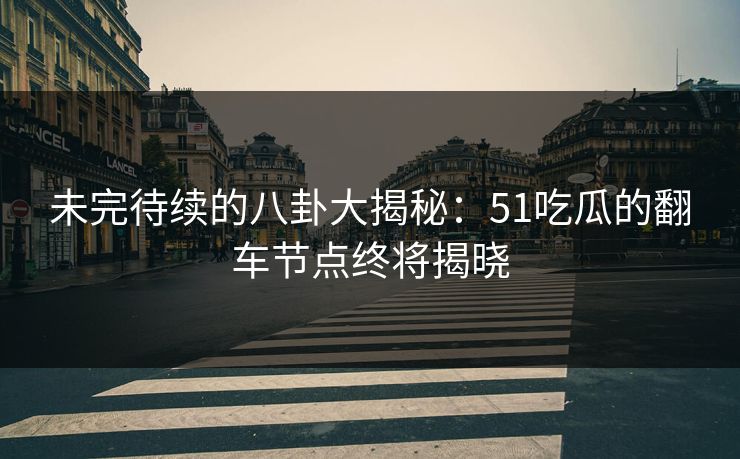 未完待续的八卦大揭秘：51吃瓜的翻车节点终将揭晓