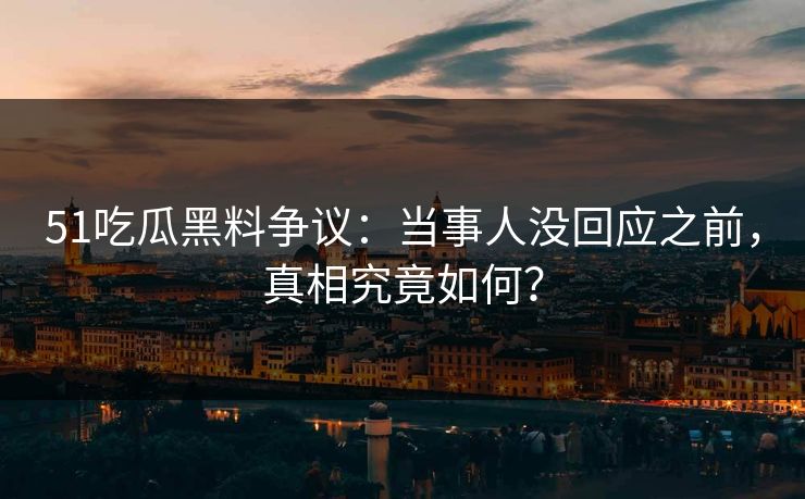 51吃瓜黑料争议：当事人没回应之前，真相究竟如何？