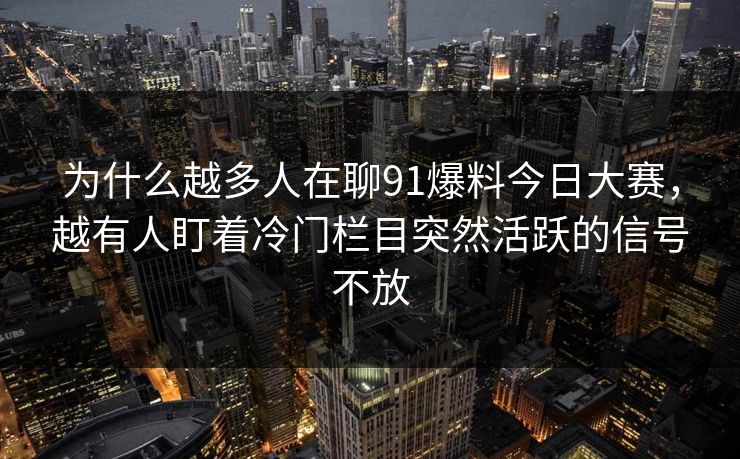 为什么越多人在聊91爆料今日大赛，越有人盯着冷门栏目突然活跃的信号不放
