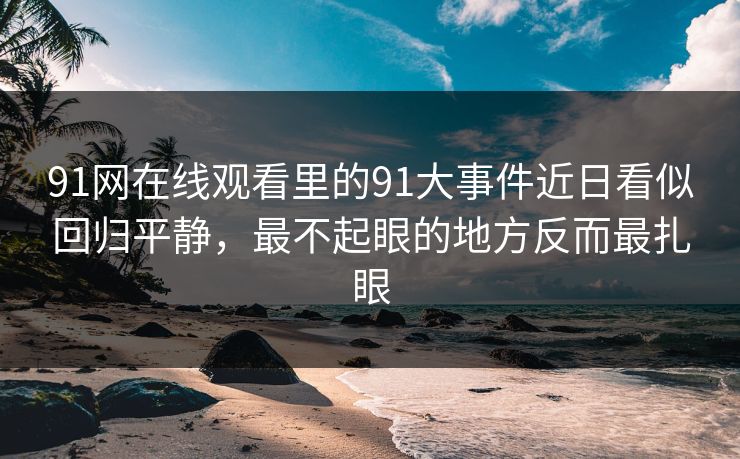 91网在线观看里的91大事件近日看似回归平静，最不起眼的地方反而最扎眼