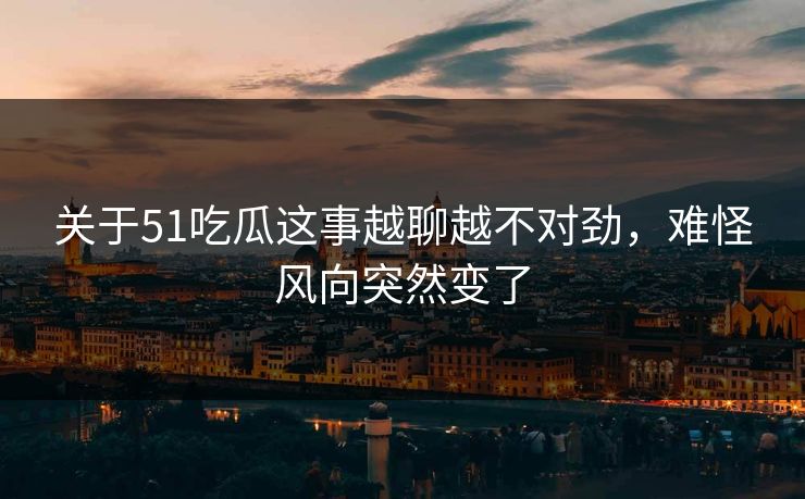 关于51吃瓜这事越聊越不对劲，难怪风向突然变了