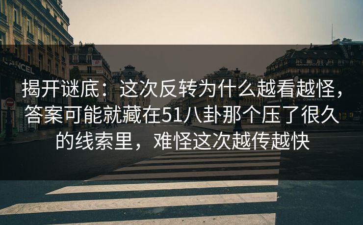揭开谜底：这次反转为什么越看越怪，答案可能就藏在51八卦那个压了很久的线索里，难怪这次越传越快